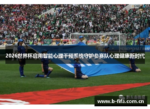 2026世界杯启用智能心理干预系统守护参赛队心理健康新时代 2026世界杯启用智能心理干预系统守护参赛队心理健康新时代
