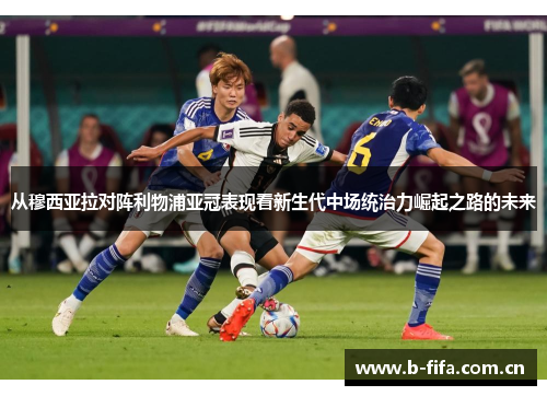 从穆西亚拉对阵利物浦亚冠表现看新生代中场统治力崛起之路的未来